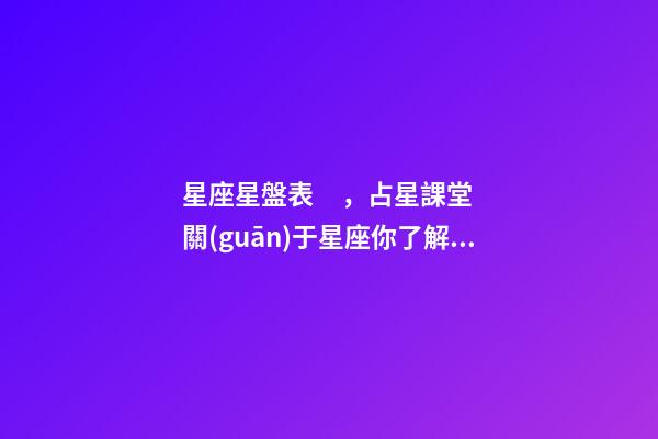 星座星盤表，占星課堂關(guān)于星座你了解多少